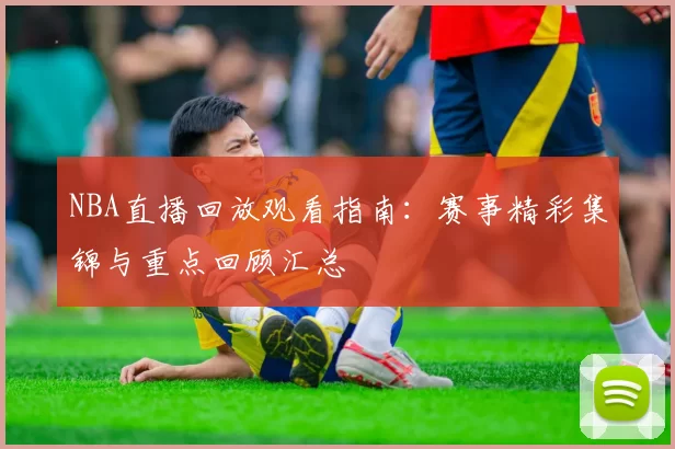 NBA直播回放观看指南:赛事精彩集锦与重点回顾汇总
