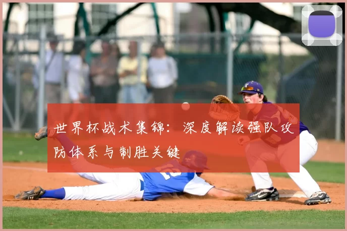 世界杯战术集锦：深度解读强队攻防体系与制胜关键