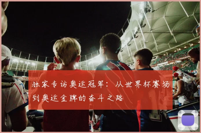 独家专访奥运冠军:从世界杯赛场到奥运金牌的奋斗之路
