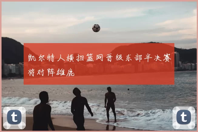 凯尔特人横扫篮网晋级东部半决赛将对阵雄鹿
