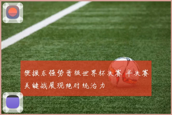 樊振东强势晋级世界杯决赛 半决赛关键战展现绝对统治力