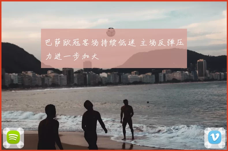 巴萨欧冠客场持续低迷 主场反弹压力进一步加大