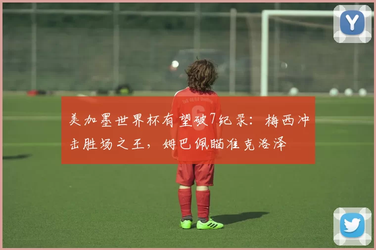 美加墨世界杯有望破7纪录:梅西冲击胜场之王,姆巴佩瞄准克洛泽