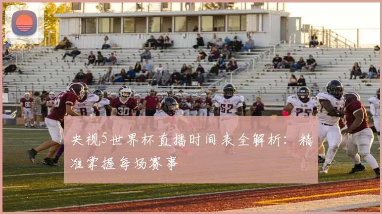 央视5世界杯直播时间表全解析：精准掌握每场赛事