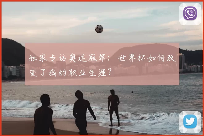 独家专访奥运冠军:世界杯如何改变了我的职业生涯?