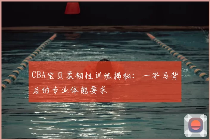 CBA宝贝柔韧性训练揭秘：一字马背后的专业体能要求