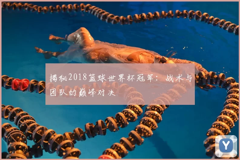 揭秘2018篮球世界杯冠军:战术与团队的巅峰对决