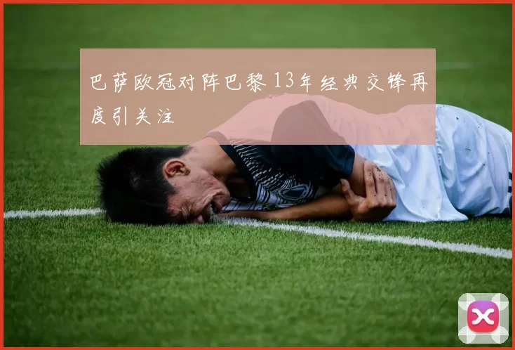 巴萨欧冠对阵巴黎 13年经典交锋再度引关注