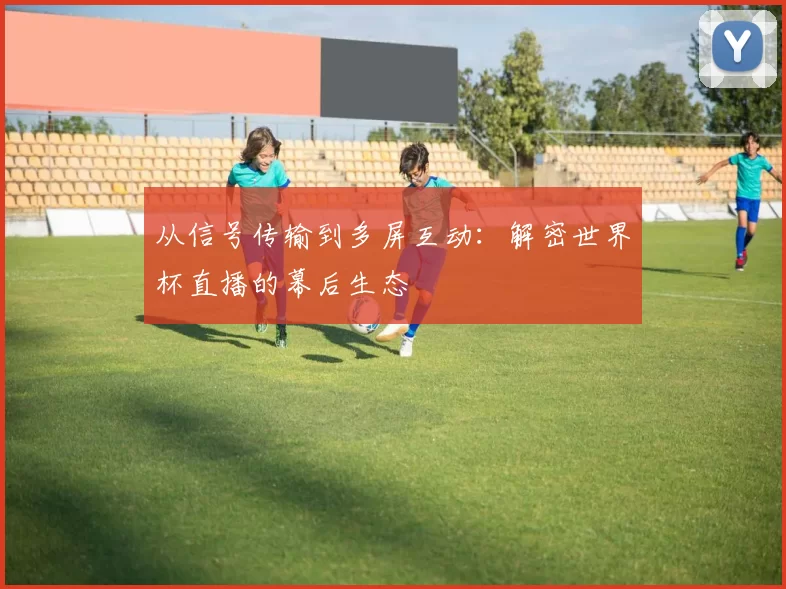 从信号传输到多屏互动:解密世界杯直播的幕后生态