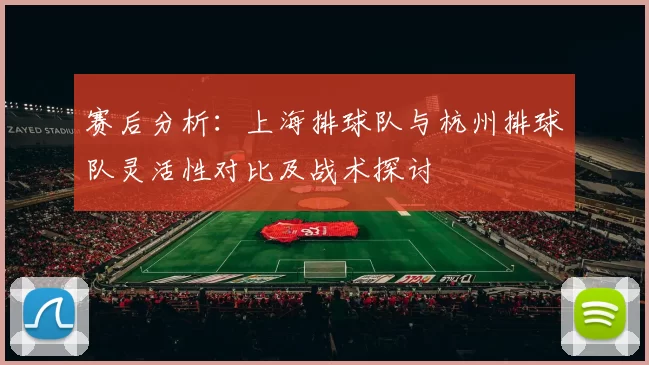 赛后分析：上海排球队与杭州排球队灵活性对比及战术探讨