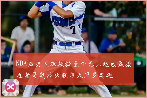NBA历史五双数据至今无人达成最接近者是奥拉朱旺与大卫罗宾逊