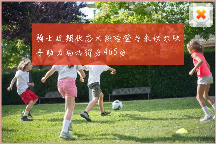 骑士近期状态火热哈登与米切尔联手助力场均得分465分