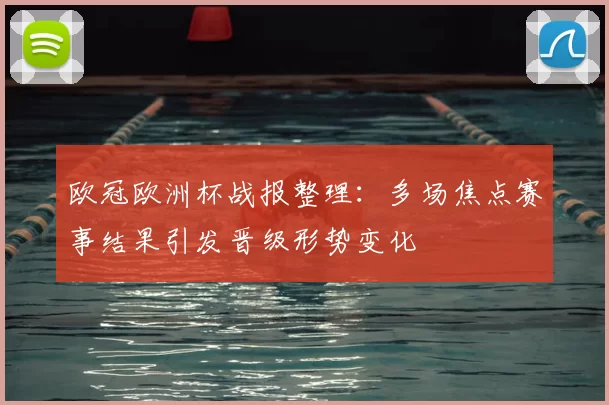 欧冠欧洲杯战报整理:多场焦点赛事结果引发晋级形势变化