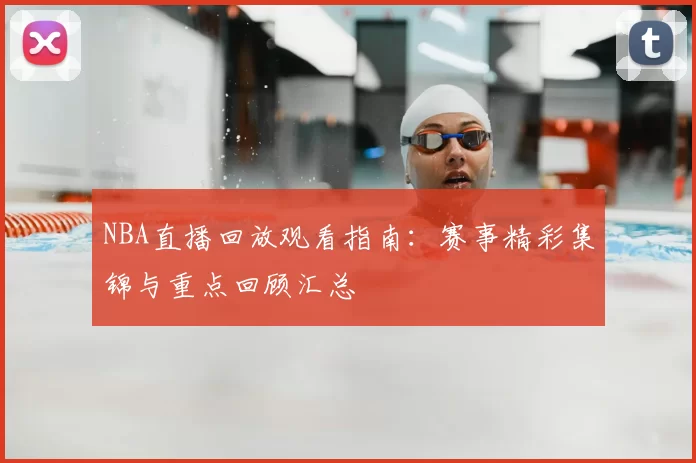 NBA直播回放观看指南：赛事精彩集锦与重点回顾汇总