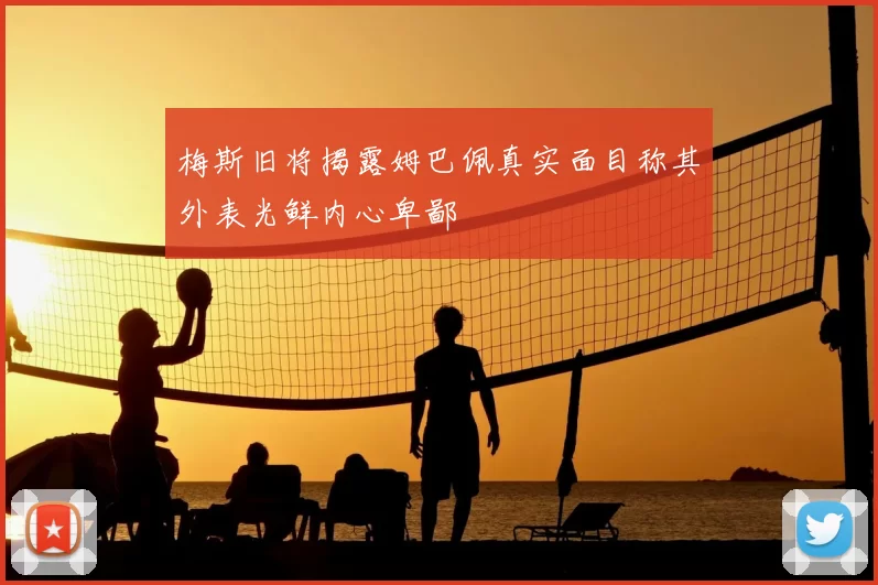 梅斯旧将揭露姆巴佩真实面目称其外表光鲜内心卑鄙