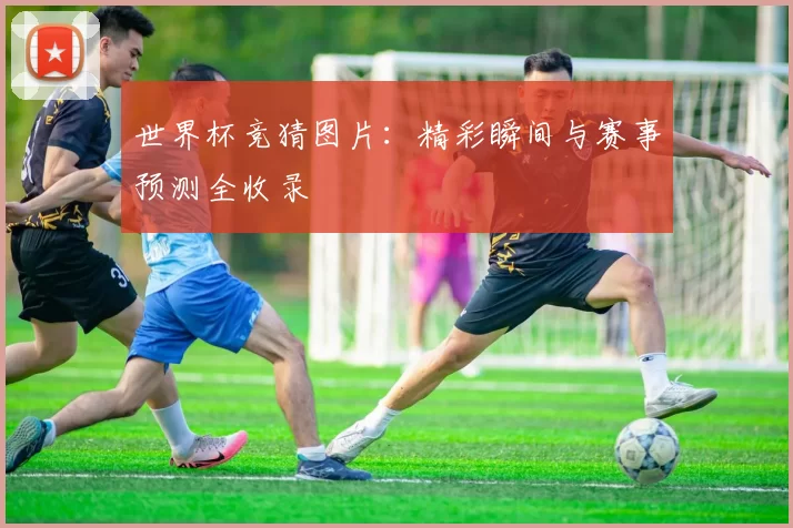 世界杯竞猜图片：精彩瞬间与赛事预测全收录