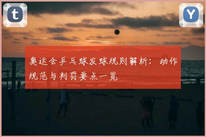 奥运会乒乓球发球规则解析:动作规范与判罚要点一览