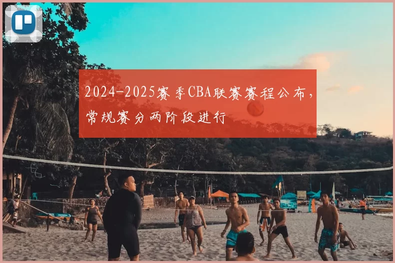 2024-2025赛季CBA联赛赛程公布，常规赛分两阶段进行