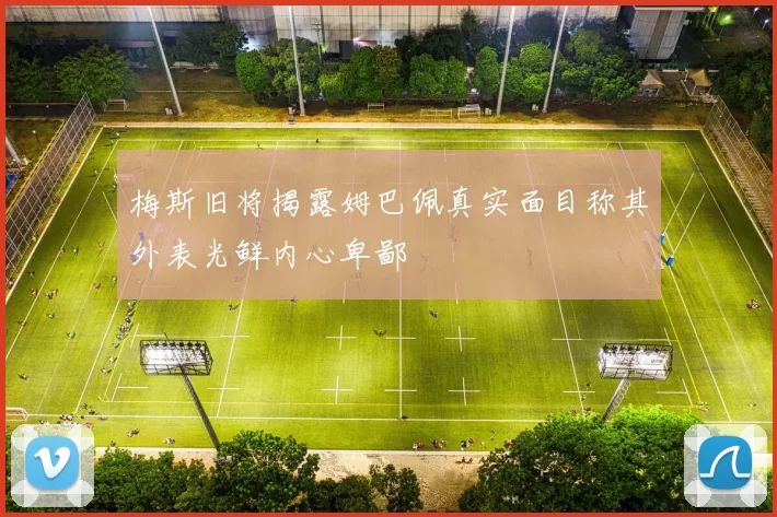 梅斯旧将揭露姆巴佩真实面目称其外表光鲜内心卑鄙