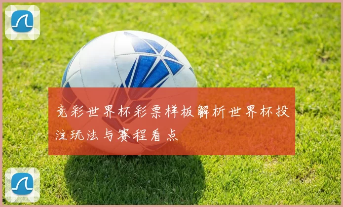 竞彩世界杯彩票样板解析世界杯投注玩法与赛程看点