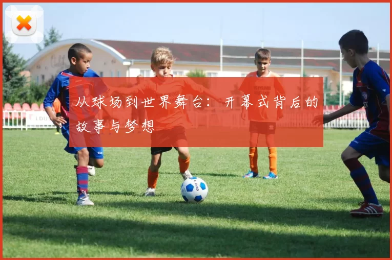 从球场到世界舞台：开幕式背后的故事与梦想