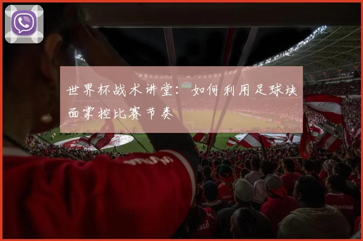 世界杯战术讲堂：如何利用足球块面掌控比赛节奏