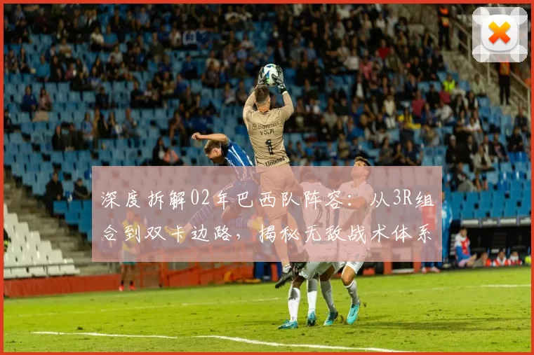 深度拆解02年巴西队阵容:从3R组合到双卡边路,揭秘无敌战术体系