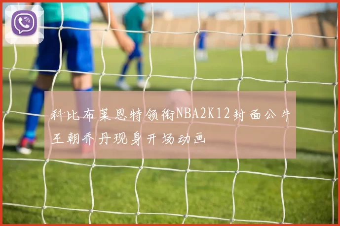 科比布莱恩特领衔NBA2K12封面公牛王朝乔丹现身开场动画