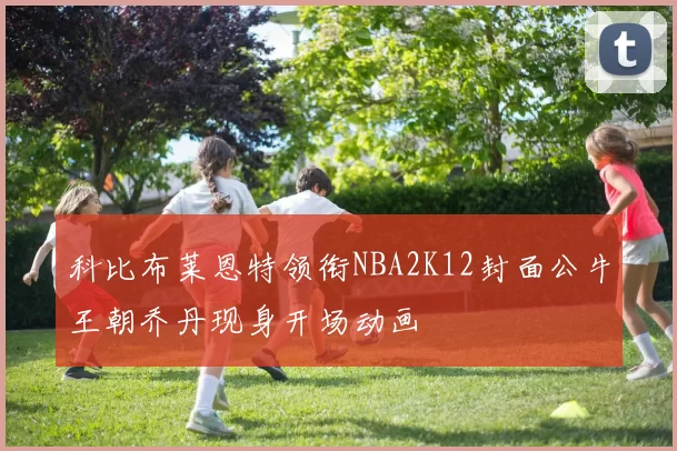 科比布莱恩特领衔NBA2K12封面公牛王朝乔丹现身开场动画