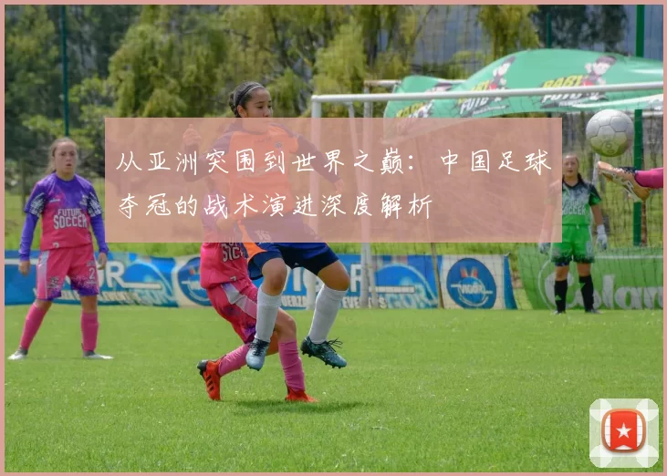 从亚洲突围到世界之巅：中国足球夺冠的战术演进深度解析