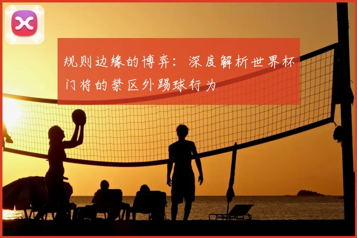 规则边缘的博弈:深度解析世界杯门将的禁区外踢球行为