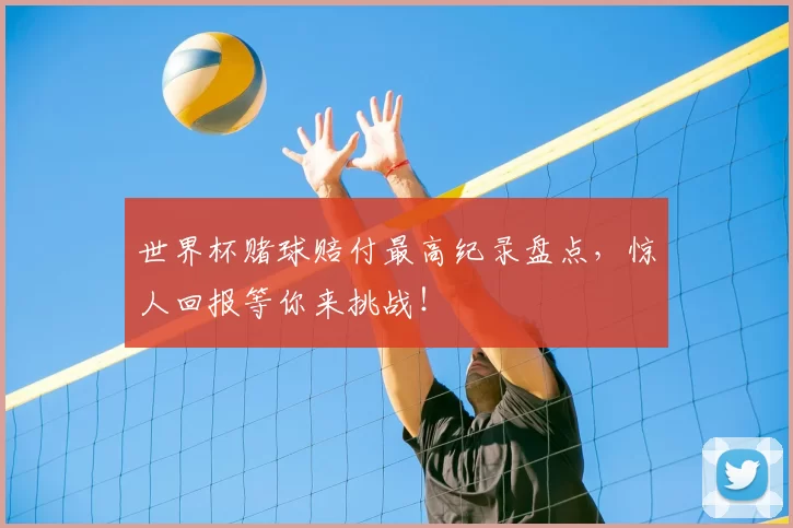 世界杯赌球赔付最高纪录盘点,惊人回报等你来挑战!