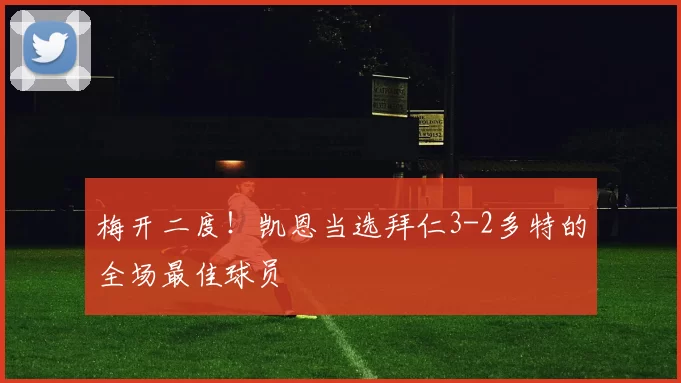 梅开二度！凯恩当选拜仁3-2多特的全场最佳球员