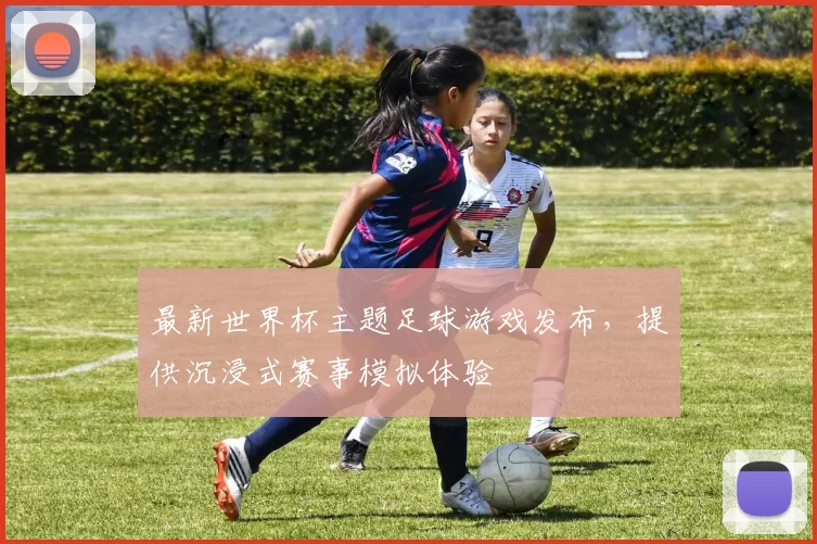 最新世界杯主题足球游戏发布,提供沉浸式赛事模拟体验