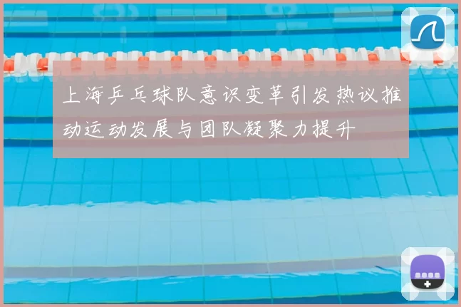 上海乒乓球队意识变革引发热议推动运动发展与团队凝聚力提升