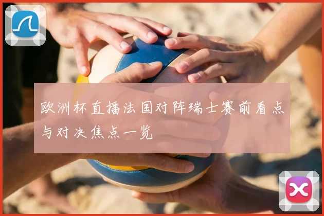 欧洲杯直播法国对阵瑞士赛前看点与对决焦点一览