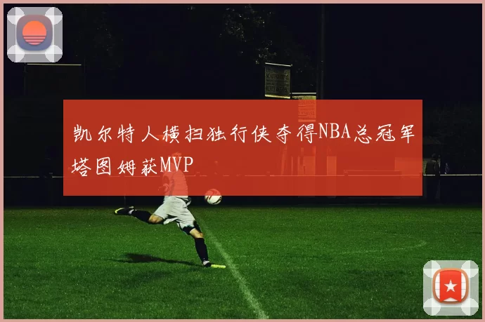 凯尔特人横扫独行侠夺得NBA总冠军塔图姆获MVP