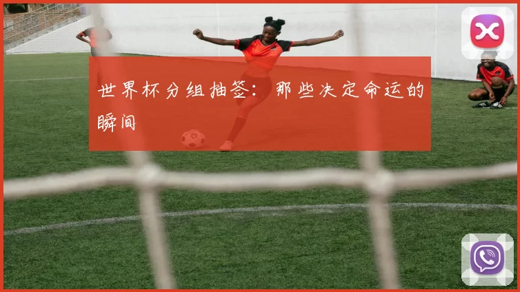 世界杯分组抽签:那些决定命运的瞬间
