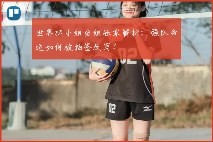 世界杯小组分组独家解析:强队命运如何被抽签改写?
