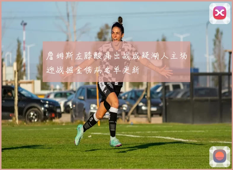 詹姆斯左膝酸痛出战成疑湖人主场迎战掘金伤病名单更新