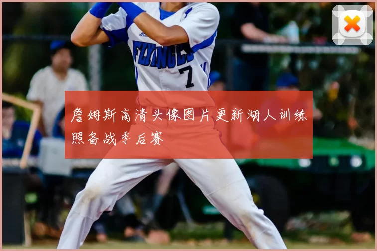 詹姆斯高清头像图片更新湖人训练照备战季后赛