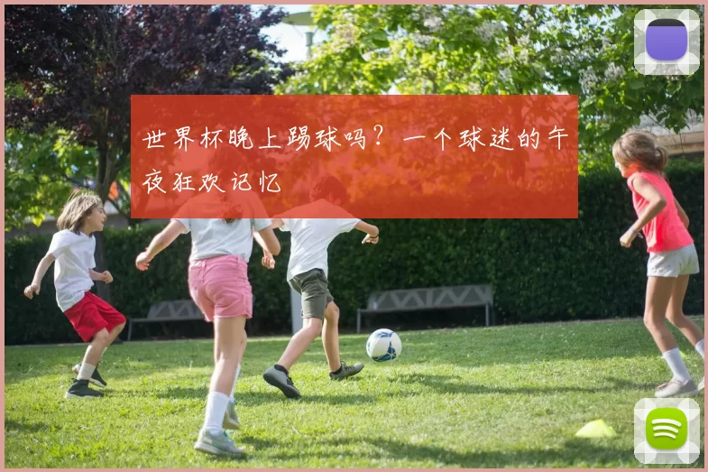世界杯晚上踢球吗？一个球迷的午夜狂欢记忆