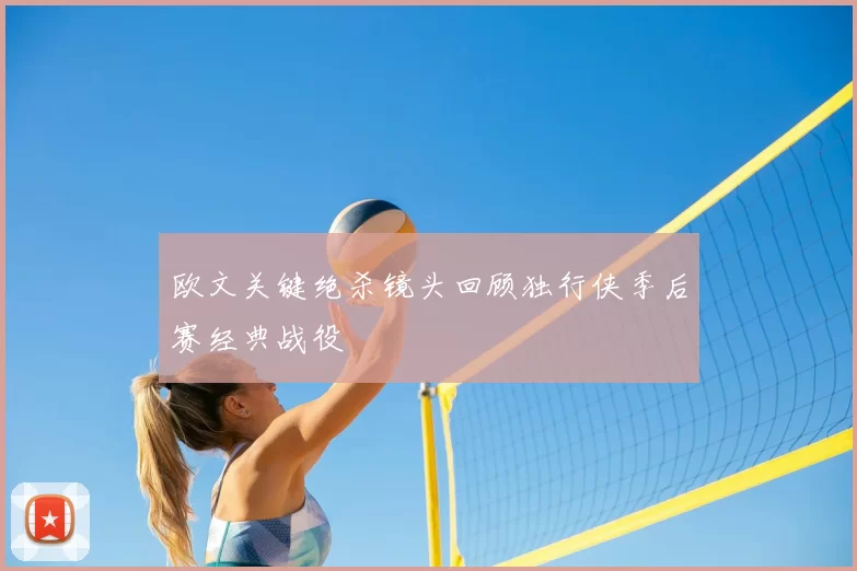 欧文关键绝杀镜头回顾独行侠季后赛经典战役