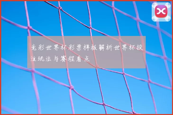 竞彩世界杯彩票样板解析世界杯投注玩法与赛程看点