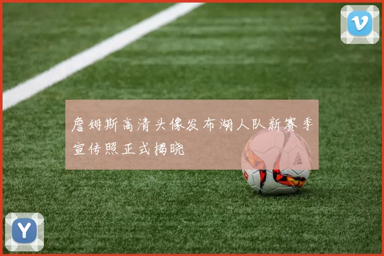 詹姆斯高清头像发布湖人队新赛季宣传照正式揭晓