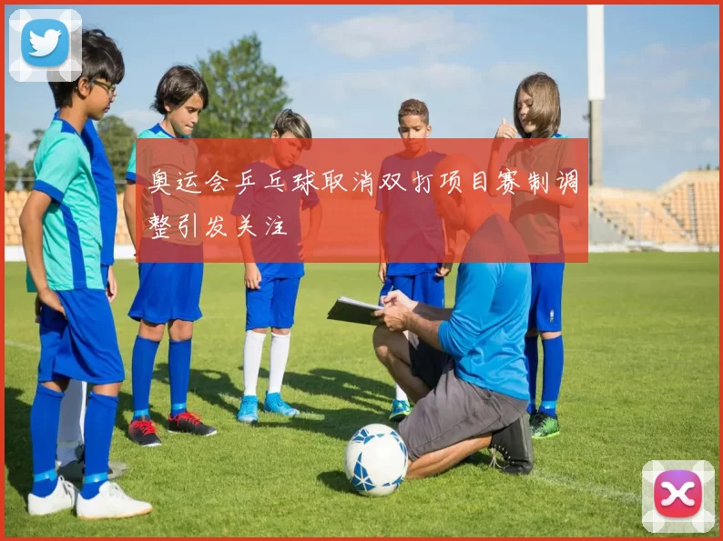 奥运会乒乓球取消双打项目赛制调整引发关注