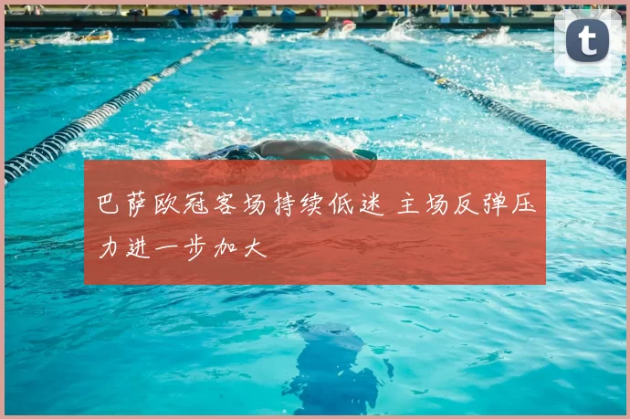 巴萨欧冠客场持续低迷 主场反弹压力进一步加大