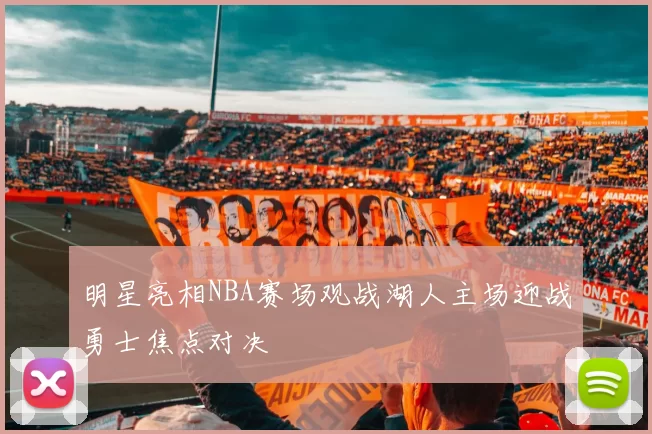 明星亮相NBA赛场观战湖人主场迎战勇士焦点对决