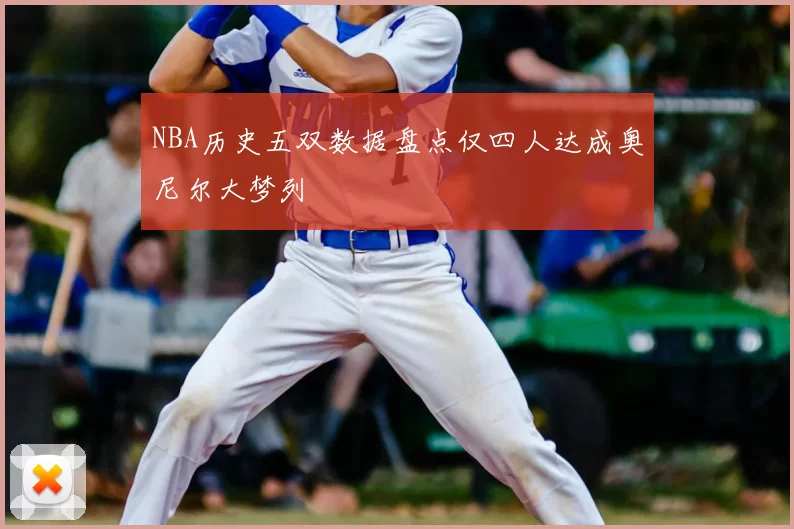 NBA历史五双数据盘点仅四人达成奥尼尔大梦列