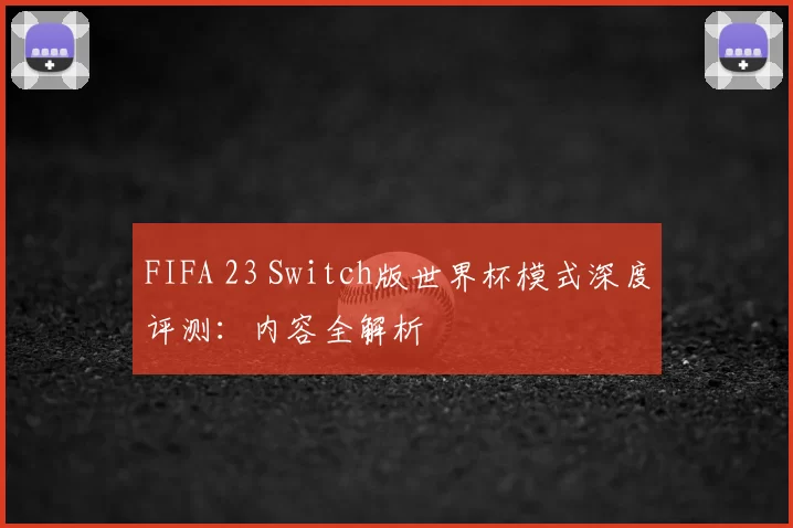 FIFA 23 Switch版世界杯模式深度评测：内容全解析